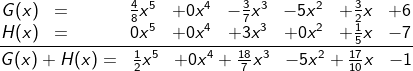 \fn_cm \frac{\begin{matrix} G(x)&=&&&&\frac{4}{8}x^{5}&+0x^{4}&-\frac{3}{7}x^{3}&-5x^{2}&+\frac{3}{2}x&+6\\ H(x)&=&&&&0x^{5}&+0x^{4}&+3x^{3}&+0x^{2}&+\frac{1}{5}x&-7\end{matrix}}{\begin{matrix} G(x)+H(x)=&\frac{1}{2}x^{5}&+0x^{4}+\frac{18}{7}x^{3}&-5x^{2}+\frac{17}{10}x&-1 \end{matrix}}